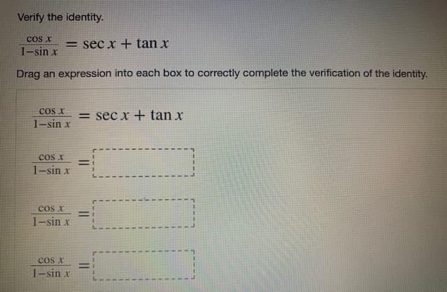 Verify the identity.
COS X
1-sin x
= sec x + tan x
Drag an expression into each box to correctly complete the verification of the identity.
cos X
= sec x + tan x
1-sin x
cos x
1-sin x
!!
cos x
1-sin x
cos X
1-sin x
