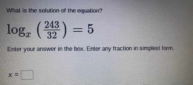 What is the solution of the equation?
log (243 )
32
Enter your answer in the box. Enter any fraction in simplest form.
X =

