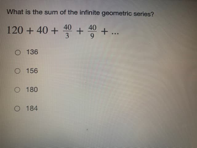 What is the sum of the infinite geometric series?
40
120 + 40 +
3
40
...
O 136
O 156
O 180
O 184
