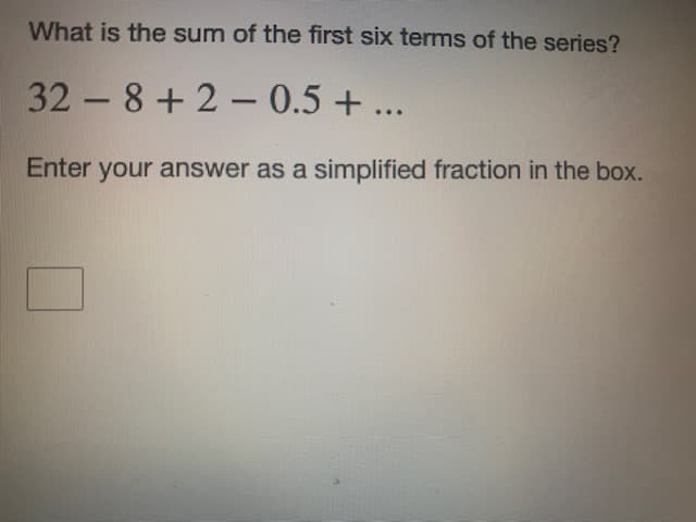 What is the sum of the first six terms of the series?
32- 8+2 - 0.5 + ...
Enter your answer as a simplified fraction in the box.
