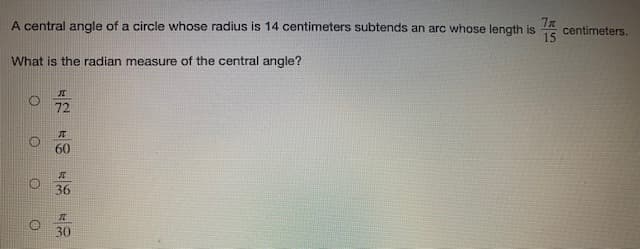 A central angle of a circle whose radius is 14 centimeters subtends an arc whose length is
centimeters.
What is the radian measure of the central angle?
其
60
36
元
30
71
