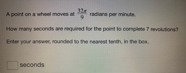 A point on a wheel moves at
32x
radians per minute.
How many seconds are required for the point to complete 7 revolutions?
Enter your answer, rounded to the nearest tenth, in the box.
seconds
