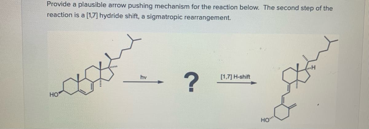 Provide a plausible arrow pushing mechanism for the reaction below. The second step of the
reaction is a [1,7] hydride shift, a sigmatropic rearrangement.
hv
[1,7] H-shift
но
HO
