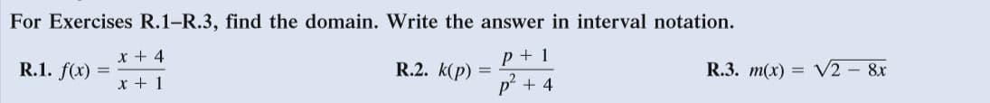 For Exercises R.1-R.3, find the domain. Write the answer in interval notation.
x + 4
p + 1
R.1. f(x) =
R.2. k(p)
R.3. m(x) =
V2 - 8x
x + 1
p + 4
