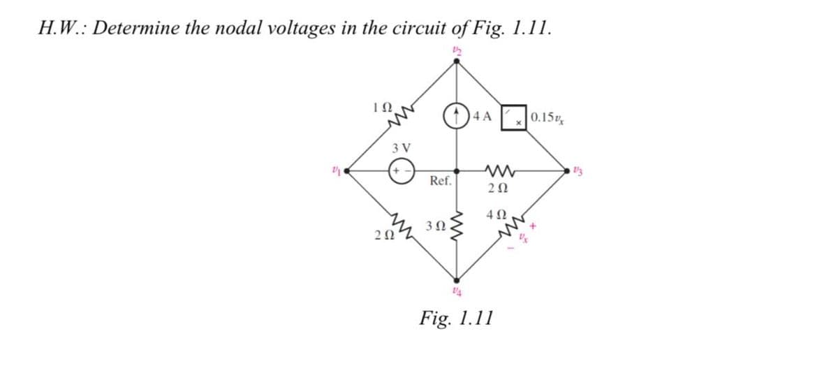 H.W.: Determine the nodal voltages in the circuit of Fig. 1.11.
10
4 A
0.15
3 V
Ref.
20
4Ω
30
20
Fig. 1.11
