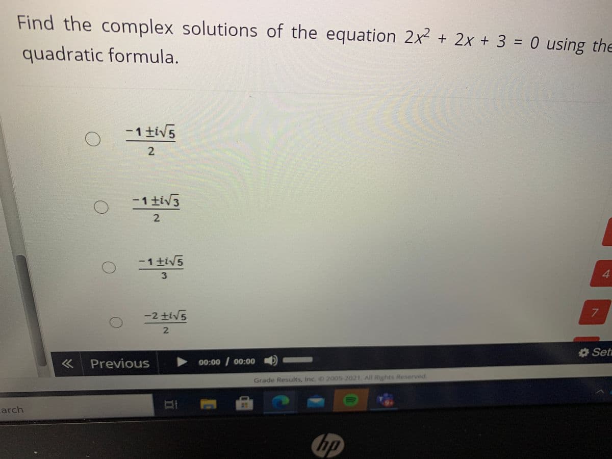 Find the complex solutions of the equation 2x2 + 2x + 3 = 0 using th
%3D
quadratic formula.
-1士iV5
2.
-1 tiV3
-1 tiV5
3.
4.
-2 tiV5
7.
2.
Set
« Previous
00:00 / 00:00
Grade Results, Inc. 2005-2021. All Rights Reserved.
arch
