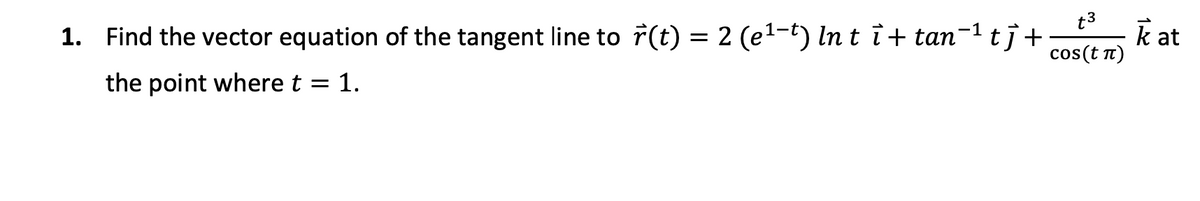 t3
1. Find the vector equation of the tangent line to r(t) = 2 (e1-t) In t i+ tan-1 tj+
k at
cos(t t)
the point where t = 1.
1
