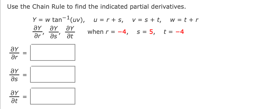 Use the Chain Rule to find the indicated partial derivatives.
Y = w tan-(uv), u = r+ s,
aY aY aY
ar' əs' ət
V = s + t,
w = t +r
when r = -4,
s = 5,
t = -4
ar
as
at
II
