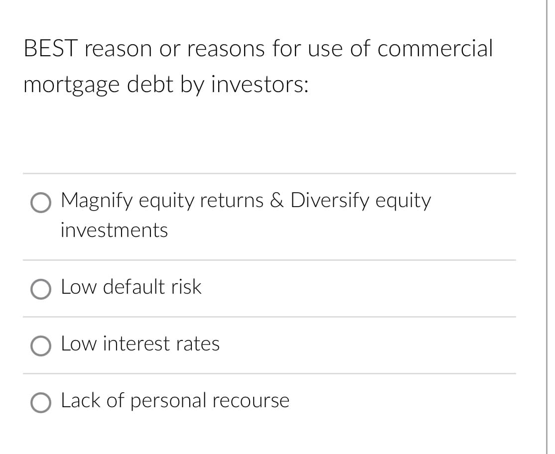 BEST reason or reasons for use of commercial
mortgage debt by investors:
Magnify equity returns & Diversify equity
investments
Low default risk
O Low interest rates
O Lack of personal recourse
