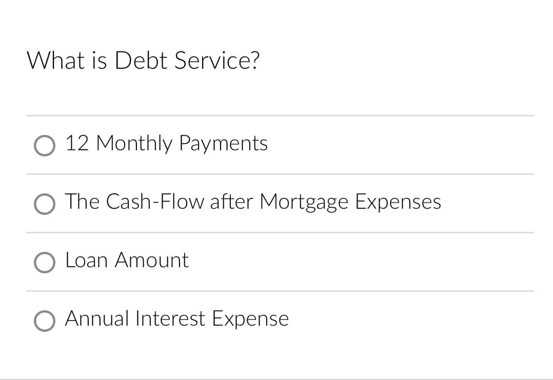 What is Debt Service?
O 12 Monthly Payments
O The Cash-Flow after Mortgage Expenses
O Loan Amount
O Annual Interest Expense
