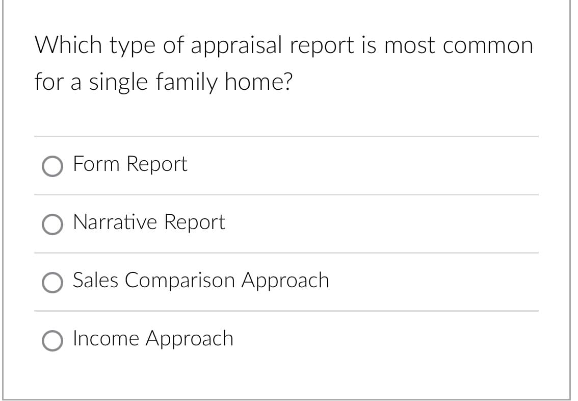 Which type of appraisal report is most common
for a single family home?
O Form Report
O Narrative Report
O Sales Comparison Approach
O Income Approach
