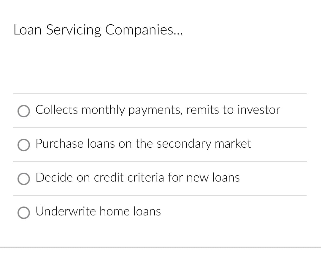 Loan Servicing Companies..
O Collects monthly payments, remits to investor
O Purchase loans on the secondary market
O Decide on credit criteria for new loans
O Underwrite home loans
