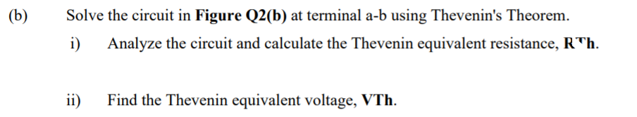 (b)
Solve the circuit in Figure Q2(b) at terminal a-b using Thevenin's Theorem.
i)
Analyze the circuit and calculate the Thevenin equivalent resistance, R™h.
ii)
Find the Thevenin equivalent voltage, VTh.
