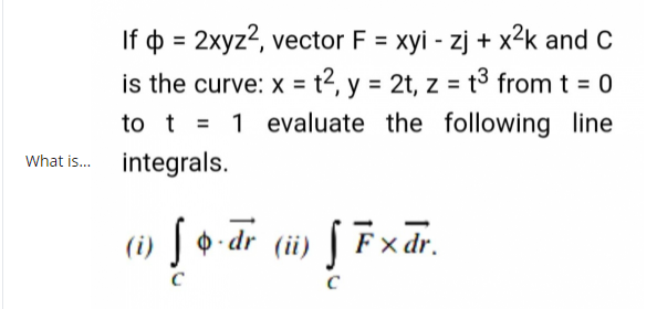 If o = 2xyz2, vector F = xyi - zj + x²k and C
%3D
%3D
is the curve: x = t2, y = 2t, z = t3 from t = 0
to t = 1 evaluate the following line
What is. integrals.
i» So dr (i) § Fxdr.
