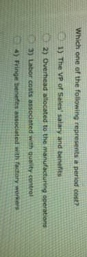 Which one of the following represents a period cost?
1) The VP of Sales' salary and benefits
2) Overhead allocated to the manufacturing operations
A3) Labor costs associated with quality control
4) Fringe benefits associated with factory workers
