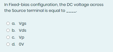 In Fixed-bias configuration, the DC voltage across
the Source terminal is equal to --.
O a. Vgs
O b. Vds
O c. Vp
O d. ov
