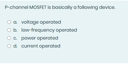 P-channel MOSFET is basically a following device.
a. voltage operated
O b. low-frequency operated
c. power operated
O d. current operated
