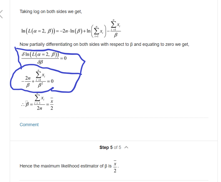 Taking log on both sides we get,
Σ
In (L(a = 2, B)) =-2n·In(B)+ In Ex,
Now partially differentiating on both sides with respect to ß and equating to zero we get,
8 In (L(a = 2, ß))
SB
Ex,
2n
= 0
2n
2
Comment
Step 5 of 5 A
Hence the maximum likelihood estimator of ß is
