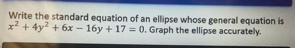 Write the standard equation of an ellipse whose general equation is
x² + 4y² + 6x - 16y + 17 = 0. Graph the ellipse accurately.