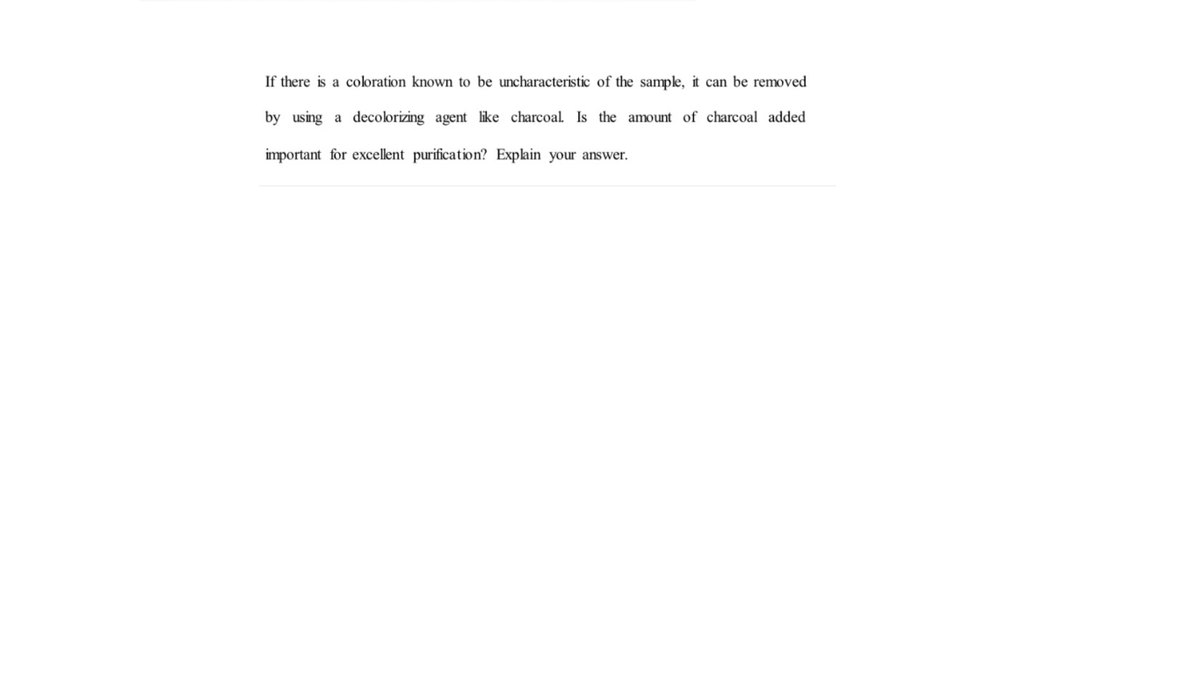 If there is a coloration known to be uncharacteristic of the sample, it can be removed
by using a decolorizing agent like charcoal. Is the amount of charcoal added
important for excellent purification? Explain your answer.
