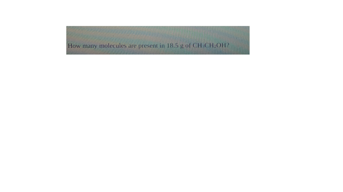 How many molecules are present in 18.5 g of CH CH2OH?
