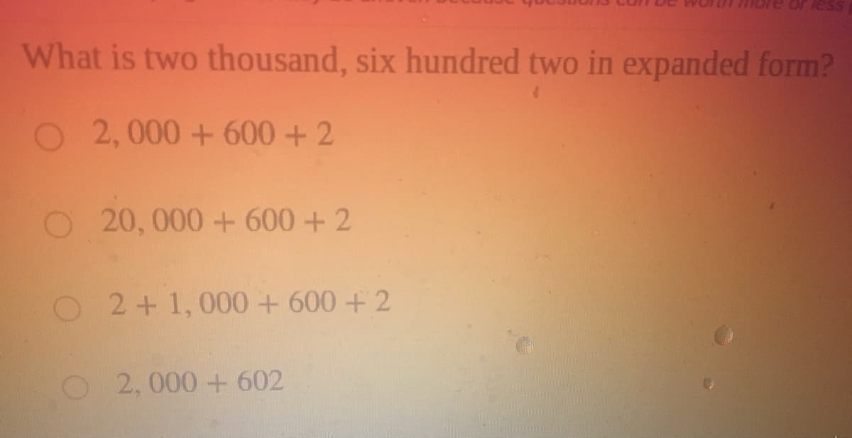 What is two thousand, six hundred two in expanded form?
O2,000+ 600 +2
O20, 000+ 600 +2
O 2+1,000 + 600 + 2
O2,000+602
