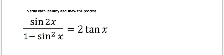 Verify each identify and show the process.
sin 2x
= 2 tan x
1- sin2 x
