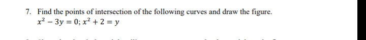 7. Find the points of intersection of the following curves and draw the figure.
x² – 3y = 0; x² +2 = y
