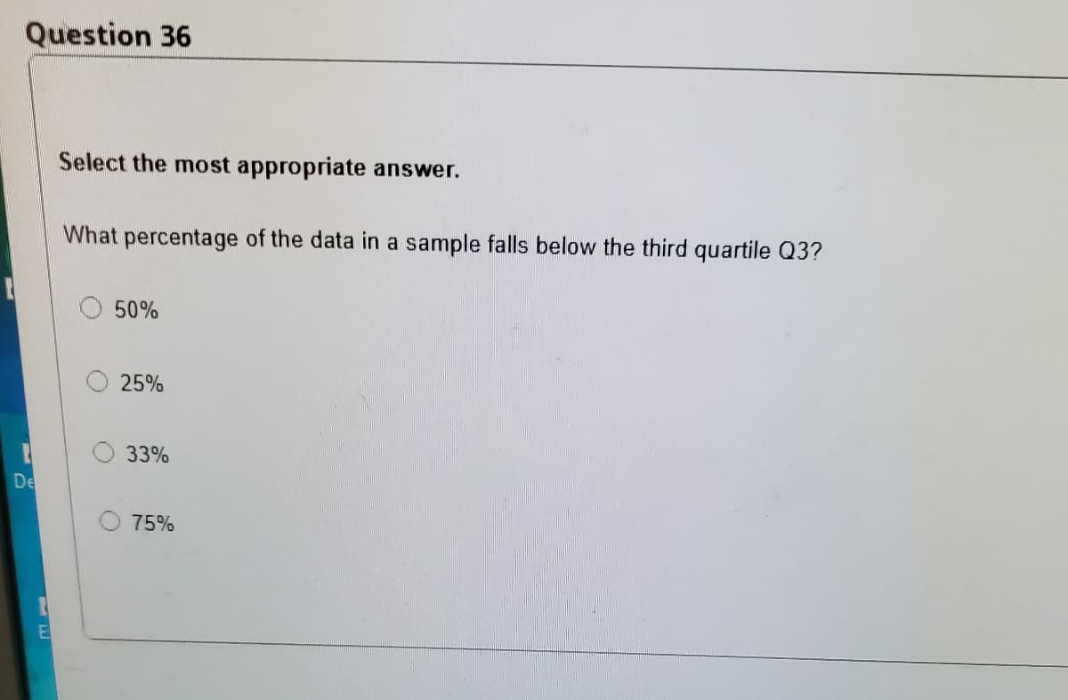Question 36
Select the most appropriate answer.
What percentage of the data in a sample falls below the third quartile Q3?
50%
25%
33%
De
75%
E
