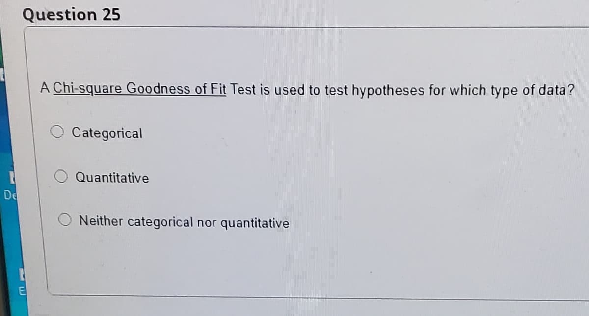 Question 25
A Chi-square Goodness of Fit Test is used to test hypotheses for which type of data?
Categorical
Quantitative
De
Neither categorical nor quantitative
E
