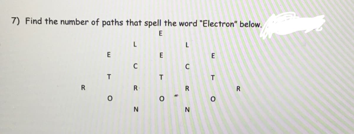7) Find the number of paths that spell the word "Electron" below.
E
E
C
C
R
R
N
