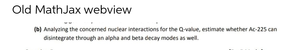 Old MathJax webview
(b) Analyzing the concerned nuclear interactions for the Q-value, estimate whether Ac-225 can
disintegrate through an alpha and beta decay modes as well.
