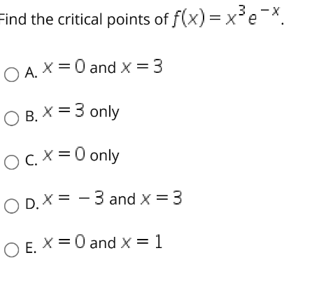 Find the critical points of f(x) = x'e X.
O A. X =0 and x = 3
O B. X = 3 only
OC.X=0 only
.
O D. X = - 3 and x = 3
O E. X =0 and X = 1
