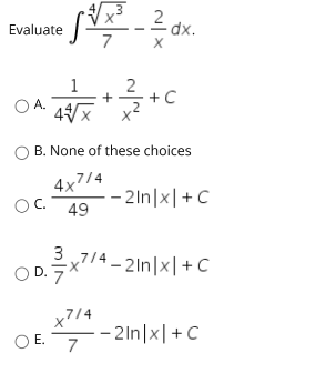 Evaluate
dx.
7
1
2
+
+C
OA.
X'
B. None of these choices
4x7/4
OC.
-- 2In|x|+C
49
3,7/4 - 2In|x|+ C
OD.x74-21n|x|+C
x'
,7/4
O E.
E. 7
– 2ln|x|+C
