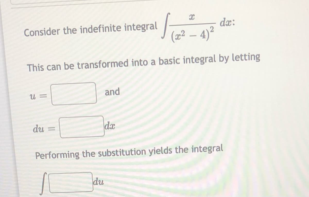 Consider the indefinite integral
dæ:
(2² – 4)²
This can be transformed into a basic integral by letting
U =
and
du
dx
%3D
Performing the substitution yields the integral
du
