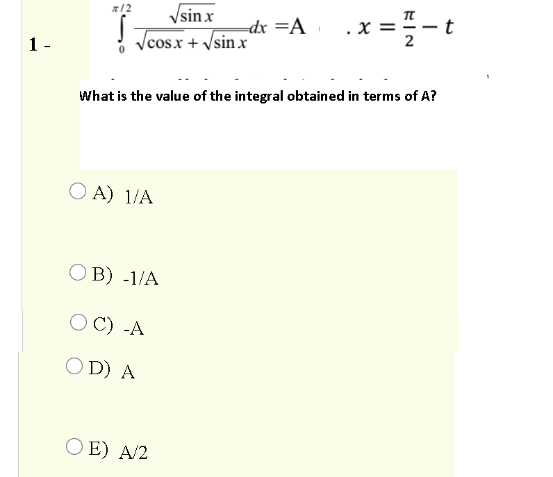 a/2
Vsin x
t
-dx =A «
X =
2
1 -
/cos.x + /sin x
1
What is the value of the integral obtained in terms of A?
O A) 1/A
B) -1/A
O C) -A
O D) A
O E) A/2
