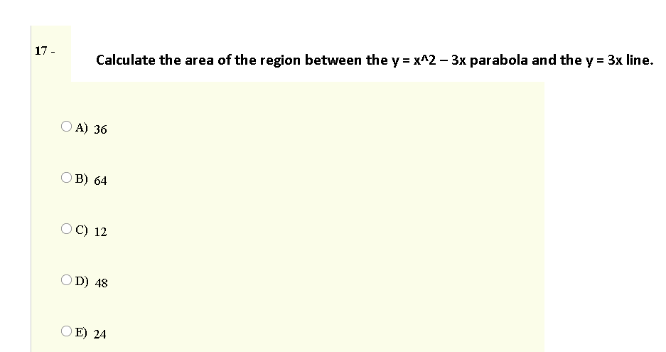 17 -
Calculate the area of the region between the y = x^2 – 3x parabola and the y = 3x line.
O A) 36
О В) 64
O C) 12
OD) 48
O E) 24
