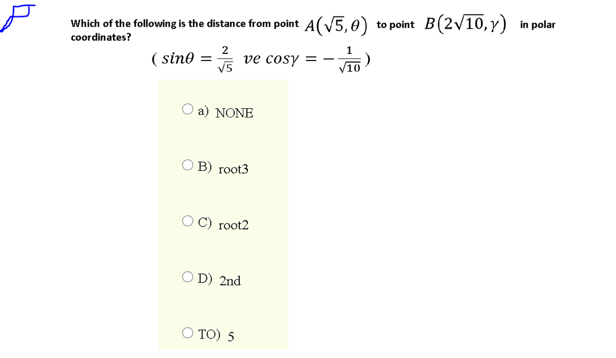 Which of the following is the distance from point. A( v5,0)
to point B(2V10, y)
in polar
coordinates?
1
( sino =
ve cosy
V5
10
a) NONE
O B) root3
root2
O D) 2nd
ТО) 5
