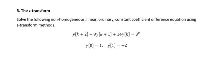 3. The z-transform
Solve the following non-homogeneous, linear, ordinary, constant coefficient difference equation using
z-transform methods.
ylk + 2] +9y[k+1] + 14y[k] = 3k
y[0] = 1, y[1] = -2
