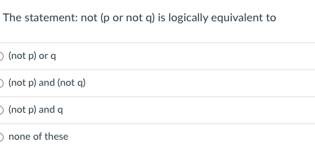 The statement: not (p or not q) is logically equivalent to
O (not p) or q
O (not p) and (not q)
O (not p) and q
O none of these
