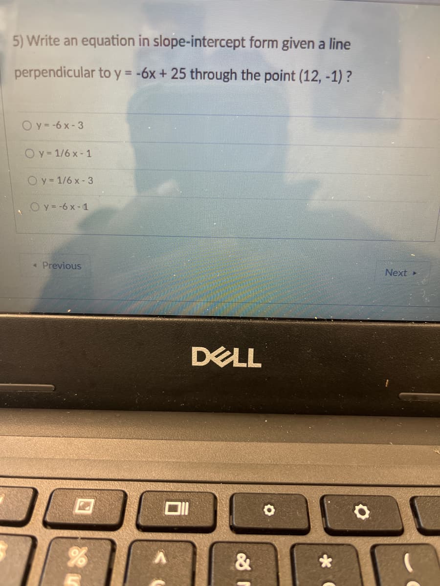5) Write an equation in slope-intercept form given a line
perpendicular to y = -6x + 25 through the point (12, -1) ?
Oy=-6 x-3
Oy 1/6 x- 1
Oy 1/6 x- 3
Oy=-6 x-1
« Previous
Next »
DELL
&
