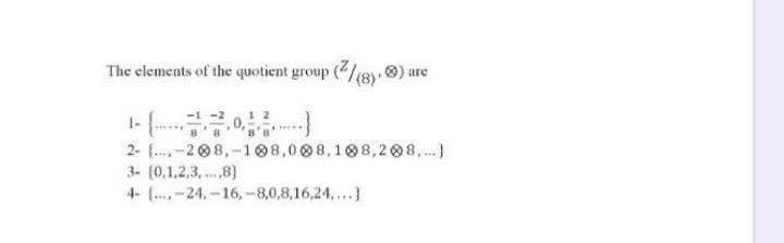 The elements of the quotient group (/18)
are
1- .
-1 -2
2- [.-208,-108,008,108,208,.)
3- (0,1,2,3, .,8)
4- (.,-24,-16, -8,0,8,16,24,...]
...
