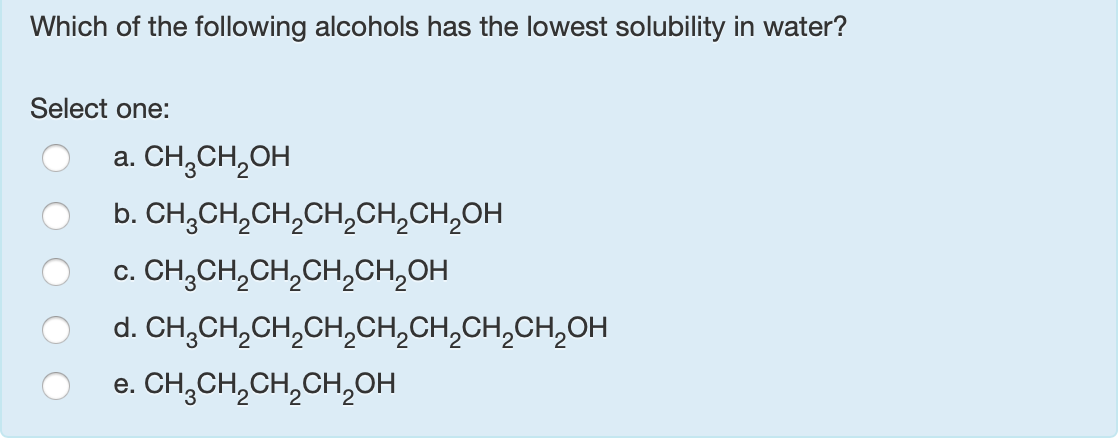 Which of the following alcohols has the lowest solubility in water?
Select one:
a. CH,CH,OH
b. CH,CH,CH,CH,CH,CH,OH
c. CH,CH,CH,CH,CH,OH
d. CH;CH,CH,CH,CH,CH,CH,CH,OH
e. CH,CH,CH,CH,OH
