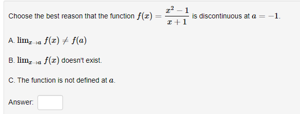 x² – 1
Choose the best reason that the function f(x)
is discontinuous at a
x +1
-1.
A. lim, ya f(x) + f(a)
B. lim, »a
f(x) doesn't exist.
C. The function is not defined at a.
Answer:
