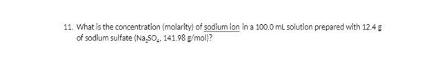 11. What is the concentration (molarity) of sodium ion in a 100.0 mL solution prepared with 12.4 g
of sodium sulfate (Na.SO,, 141.98 g/mol)?