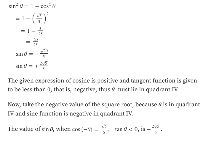 sin? 0 = 1 – cos² 0
-1-()
V3
=1 -
25
25
sin 0 = ±
20
sin 0 =
The given expression of cosine is positive and tangent function is given
to be less than 0, that is, negative, thus 0 must lie in quadrant IV.
Now, take the negative value of the square root, because 0 is in quadrant
IV and sine function is negative in quadrant IV.
The value of sin 0, when cos (–Ø)
tan 0 < 0, is – 2v3
