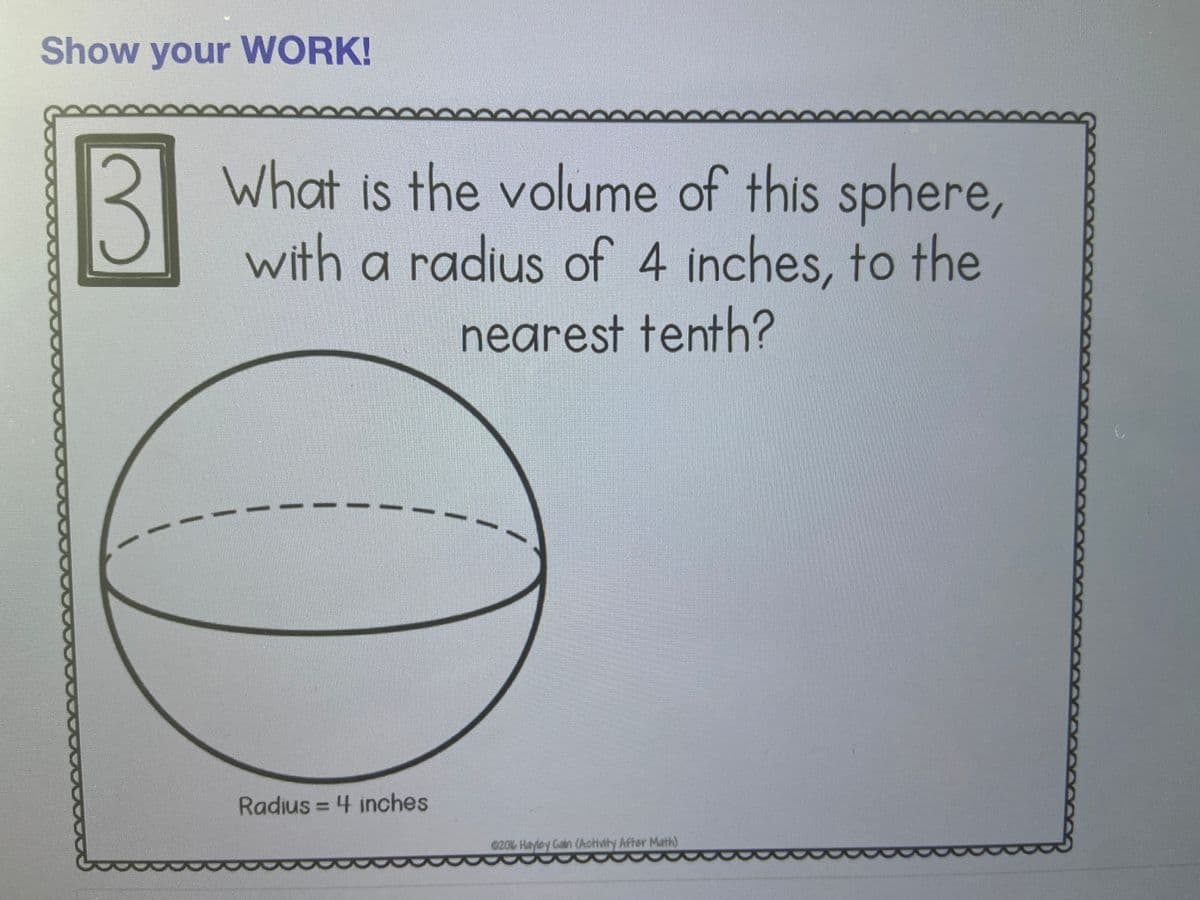 Show your WORK!
2 What is the volume of this sphere,
with a radius of 4 inches, to the
nearest tenth?
Radius = 4 inches
020% Hayley Gain (Activity After Math)
