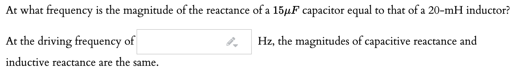 At what frequency is the magnitude of the reactance of a 15µF capacitor equal to that of a 20-mH inductor?
At the driving frequency of
Hz, the magnitudes of capacitive reactance and
inductive reactance are the same.
