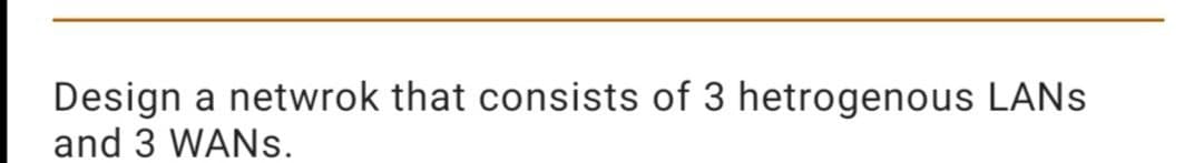 Design a netwrok that consists of 3 hetrogenous LANS
and 3 WANS.
