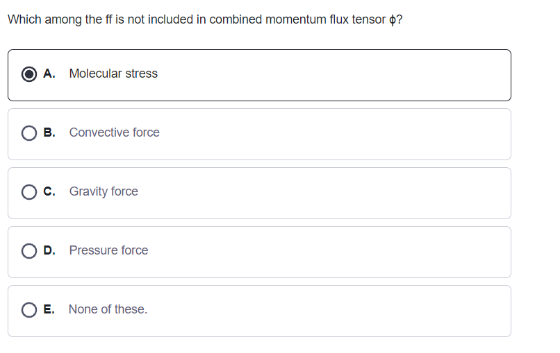 Which among the ff is not included in combined momentum flux tensor p?
A. Molecular stress
B. Convective force
O c. Gravity force
D. Pressure force
O E. None of these.
